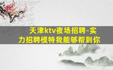 天津ktv夜场招聘-实力招聘模特我能够帮到你